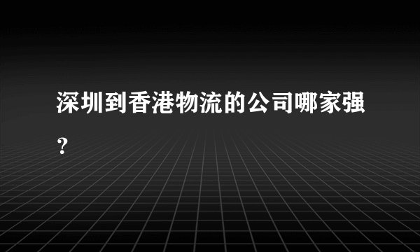 深圳到香港物流的公司哪家强？