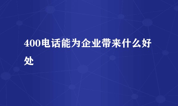 400电话能为企业带来什么好处