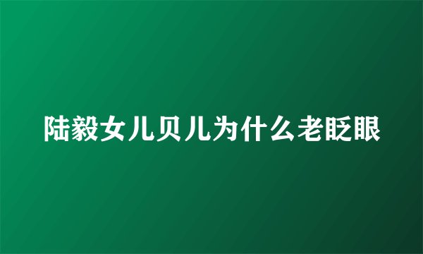 陆毅女儿贝儿为什么老眨眼