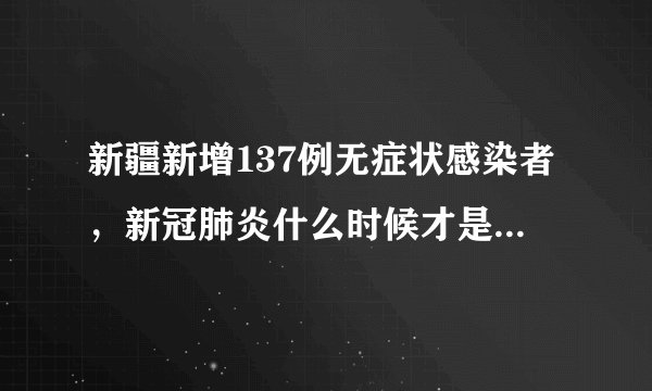 新疆新增137例无症状感染者，新冠肺炎什么时候才是个头啊？