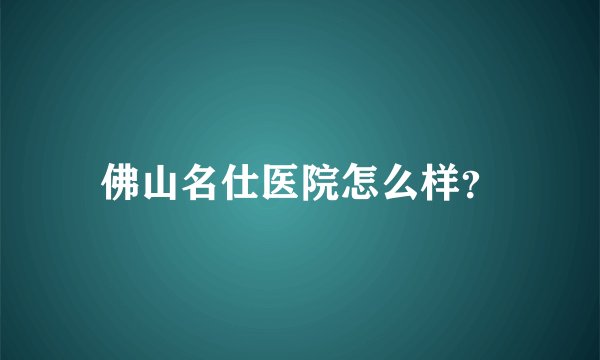 佛山名仕医院怎么样？