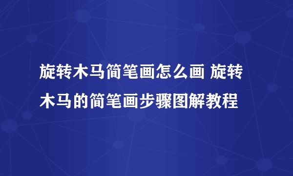 旋转木马简笔画怎么画 旋转木马的简笔画步骤图解教程