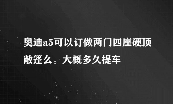 奥迪a5可以订做两门四座硬顶敞篷么。大概多久提车