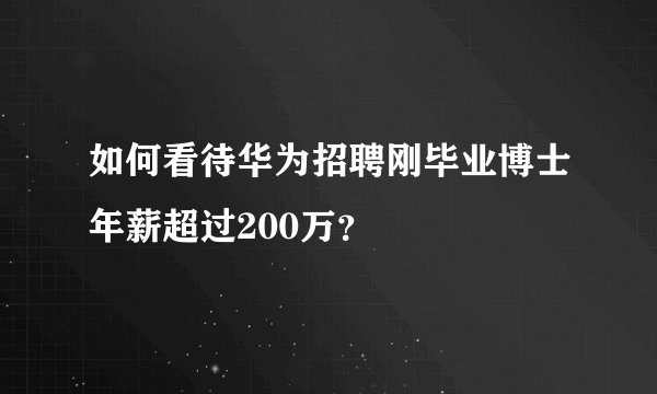 如何看待华为招聘刚毕业博士年薪超过200万？