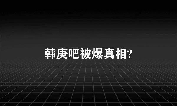 韩庚吧被爆真相?