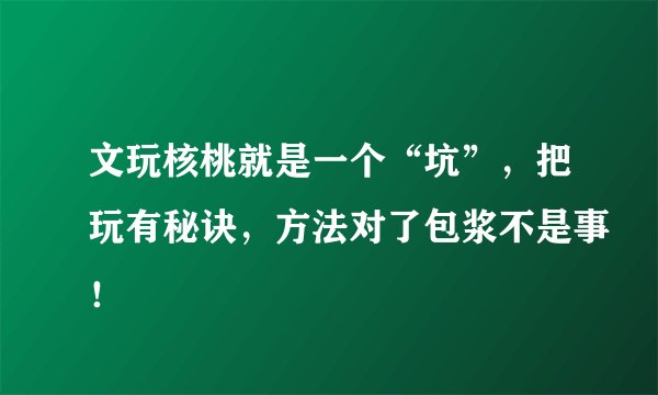 文玩核桃就是一个“坑”,把玩有秘诀,方法对了包浆不是事!