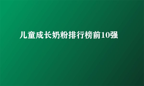 儿童成长奶粉排行榜前10强