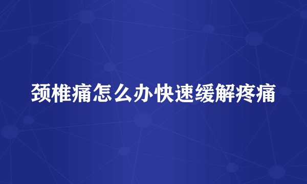 颈椎痛怎么办快速缓解疼痛