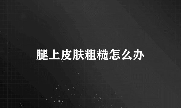 腿上皮肤粗糙怎么办