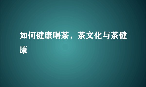 如何健康喝茶，茶文化与茶健康
