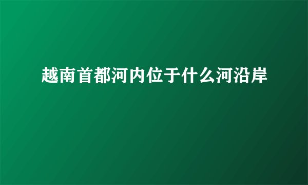 越南首都河内位于什么河沿岸