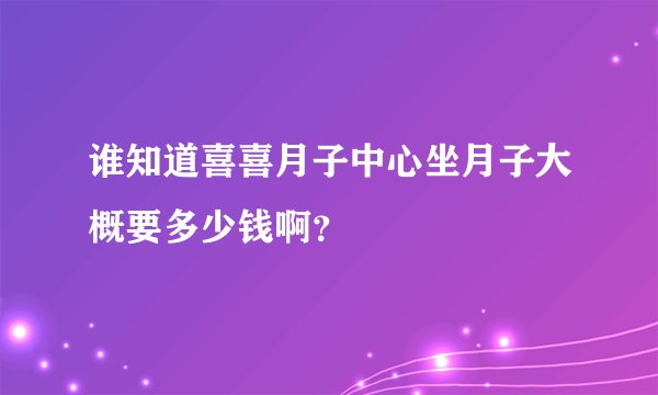 谁知道喜喜月子中心坐月子大概要多少钱啊？