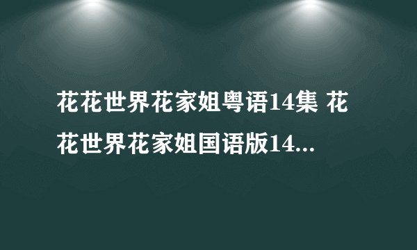 花花世界花家姐粤语14集 花花世界花家姐国语版14集在线观看 花花世界花家姐14集15集下载地址
