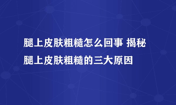腿上皮肤粗糙怎么回事 揭秘腿上皮肤粗糙的三大原因