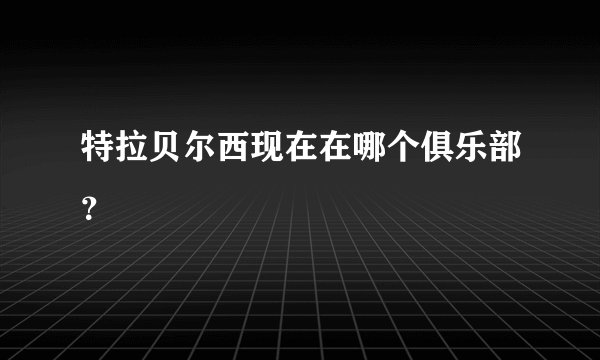 特拉贝尔西现在在哪个俱乐部？