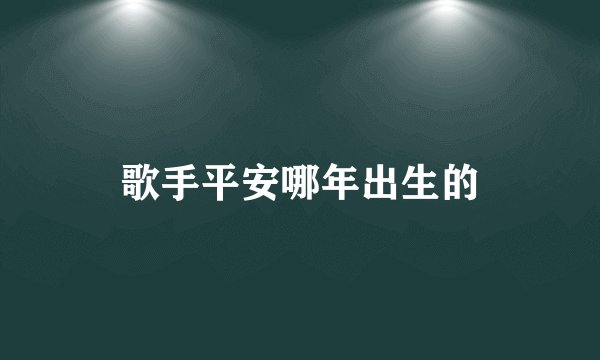 歌手平安哪年出生的