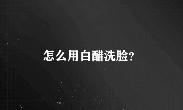 怎么用白醋洗脸？