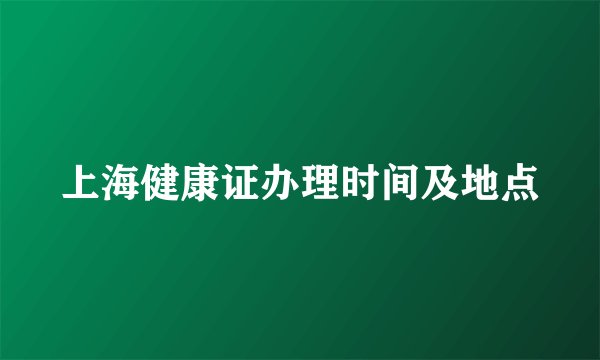 上海健康证办理时间及地点