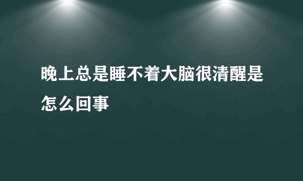 晚上总是睡不着大脑很清醒是怎么回事