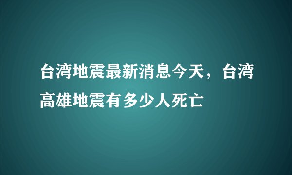 台湾地震最新消息今天，台湾高雄地震有多少人死亡