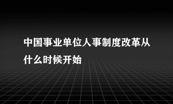 中国事业单位人事制度改革从什么时候开始