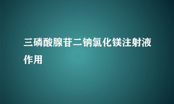 三磷酸腺苷二钠氯化镁注射液作用