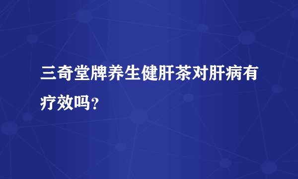 三奇堂牌养生健肝茶对肝病有疗效吗？