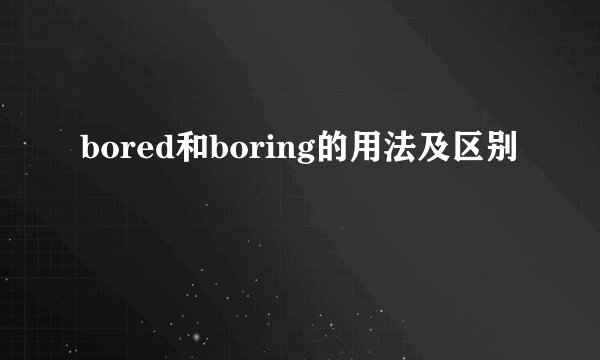 bored和boring的用法及区别
