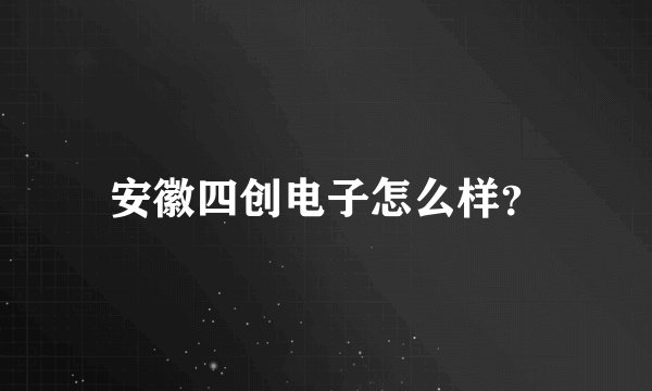 安徽四创电子怎么样?