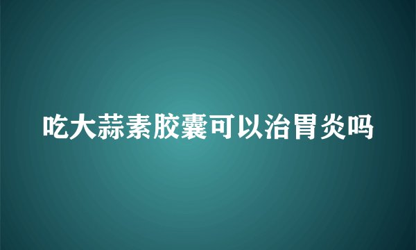 吃大蒜素胶囊可以治胃炎吗