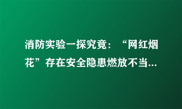 消防实验一探究竟：“网红烟花”存在安全隐患燃放不当易引火灾