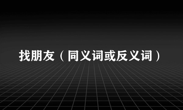 找朋友（同义词或反义词）