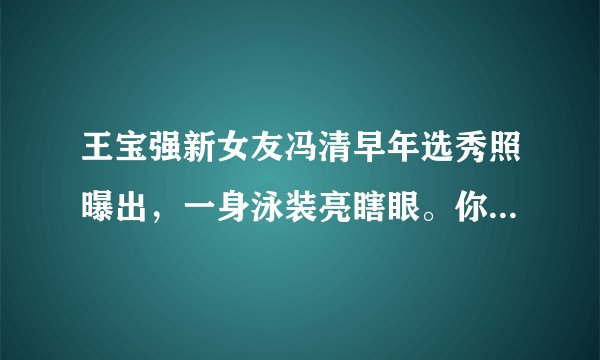 王宝强新女友冯清早年选秀照曝出，一身泳装亮瞎眼。你觉得呢？