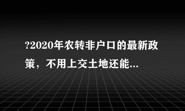 ?2020年农转非户口的最新政策,不用上交土地还能拿补偿!