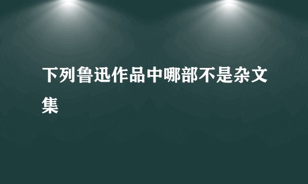下列鲁迅作品中哪部不是杂文集