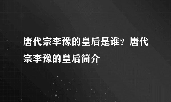 唐代宗李豫的皇后是谁？唐代宗李豫的皇后简介