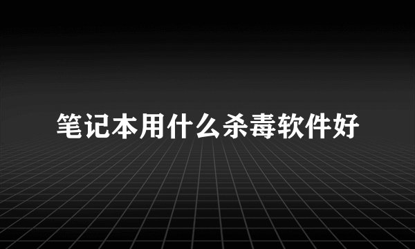 笔记本用什么杀毒软件好