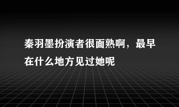 秦羽墨扮演者很面熟啊，最早在什么地方见过她呢