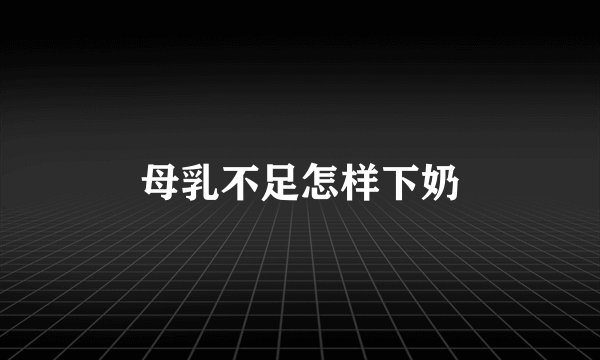 母乳不足怎样下奶