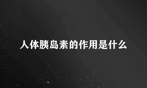 人体胰岛素的作用是什么