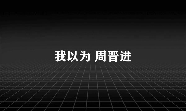 我以为 周晋进