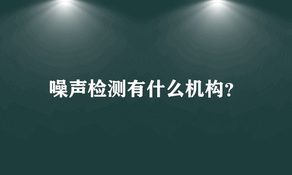 噪声检测有什么机构？