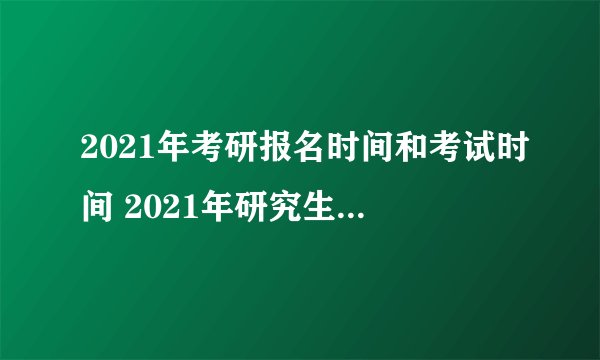 2021年考研报名时间和考试时间 2021年研究生考试时间是几号