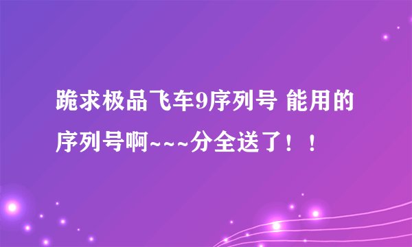 跪求极品飞车9序列号 能用的序列号啊~~~分全送了！！