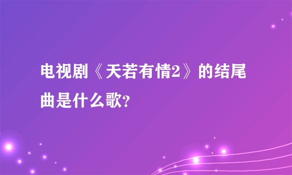 电视剧《天若有情2》的结尾曲是什么歌?