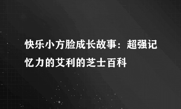 快乐小方脸成长故事：超强记忆力的艾利的芝士百科