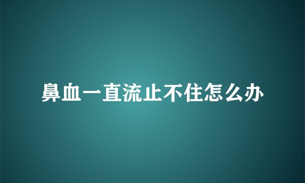 鼻血一直流止不住怎么办