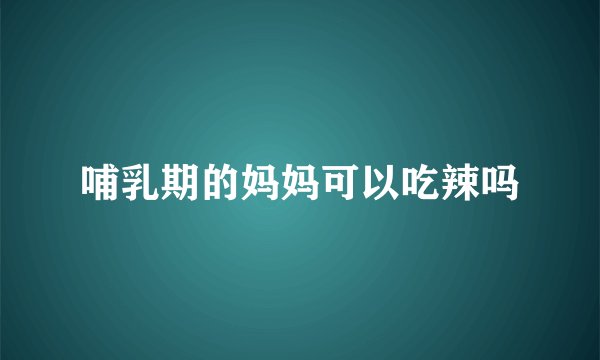 哺乳期的妈妈可以吃辣吗