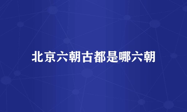 北京六朝古都是哪六朝
