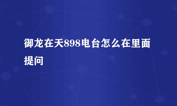 御龙在天898电台怎么在里面提问